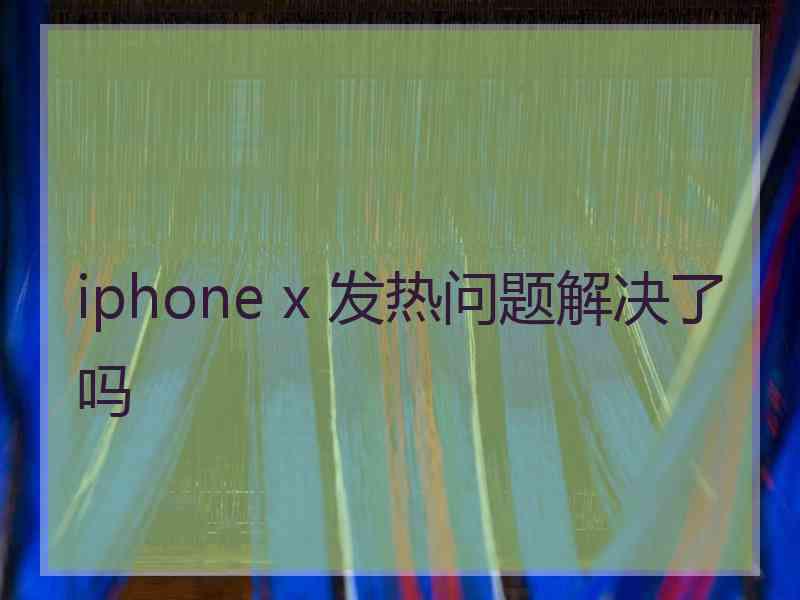 iphone x 发热问题解决了吗