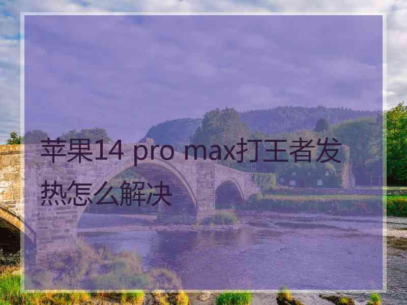 苹果14 pro max打王者发热怎么解决