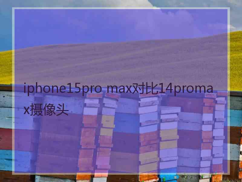 iphone15pro max对比14promax摄像头