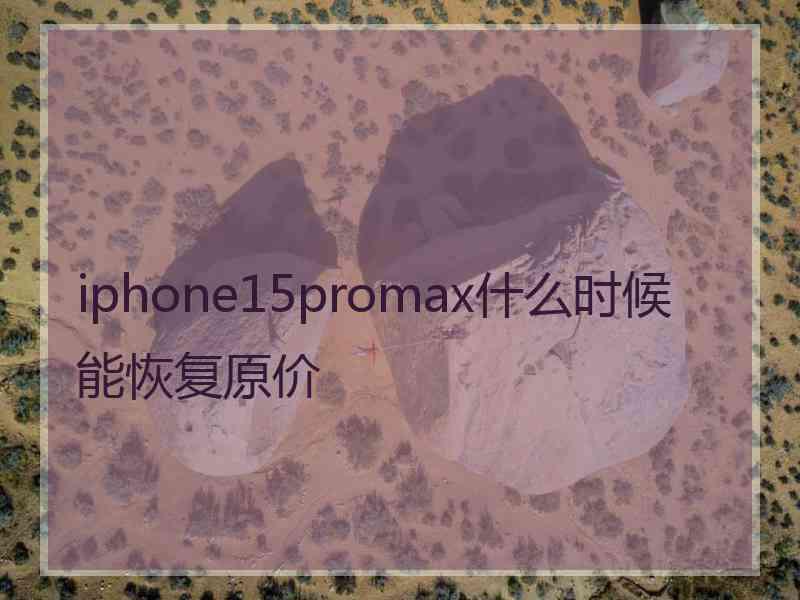 iphone15promax什么时候能恢复原价