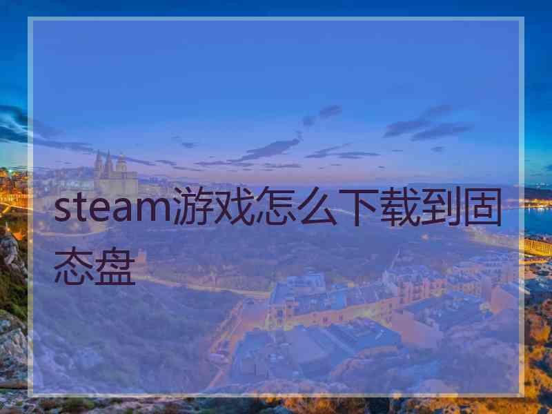 steam游戏怎么下载到固态盘