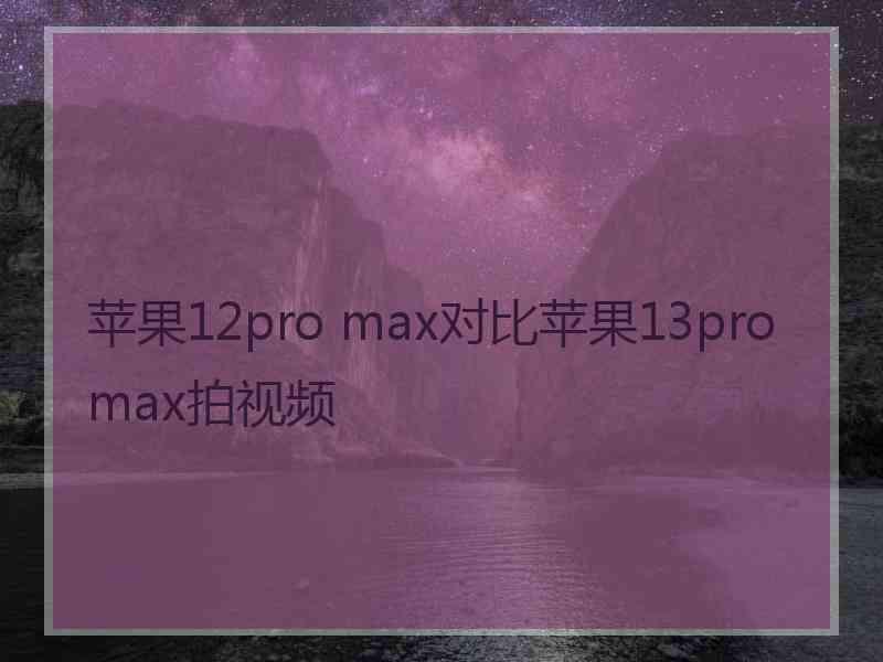 苹果12pro max对比苹果13promax拍视频