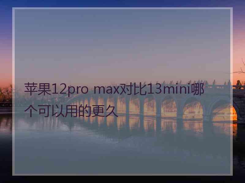 苹果12pro max对比13mini哪个可以用的更久