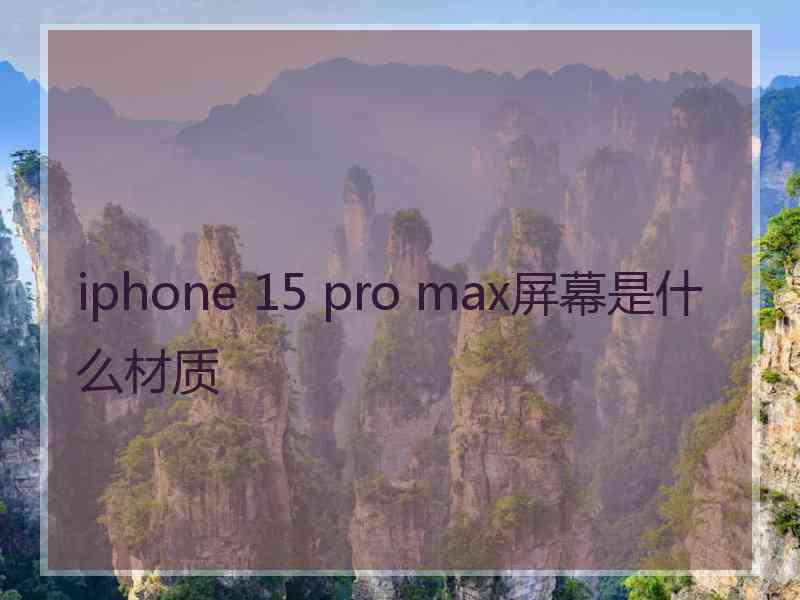 iphone 15 pro max屏幕是什么材质