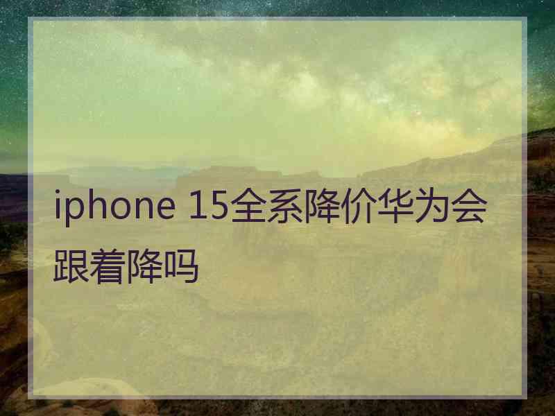 iphone 15全系降价华为会跟着降吗