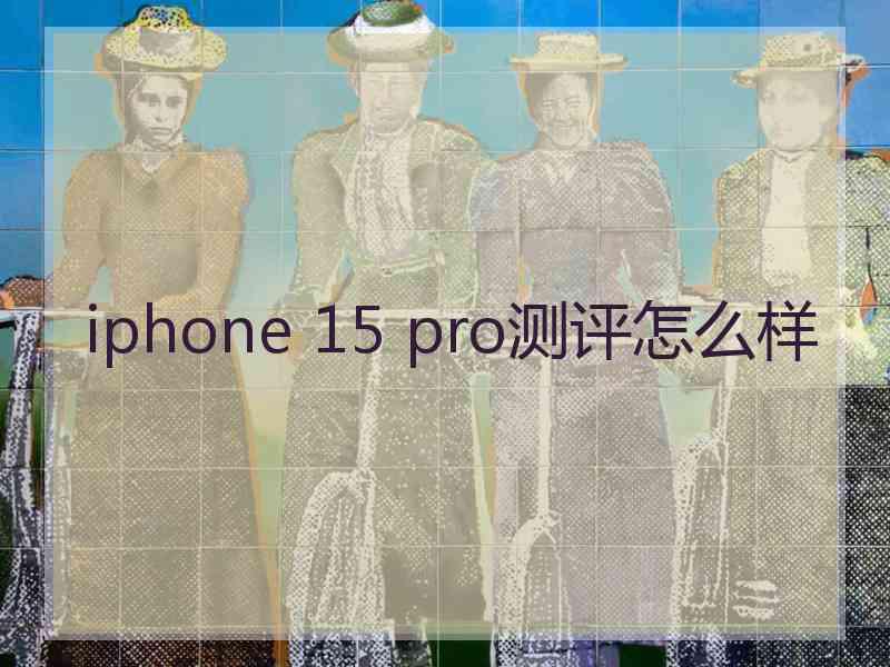 iphone 15 pro测评怎么样