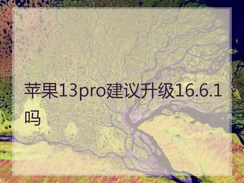 苹果13pro建议升级16.6.1吗