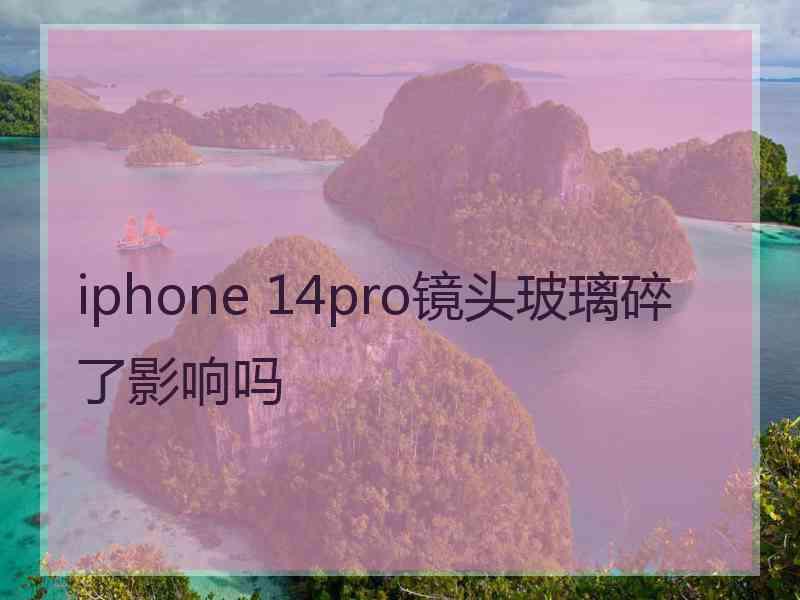 iphone 14pro镜头玻璃碎了影响吗