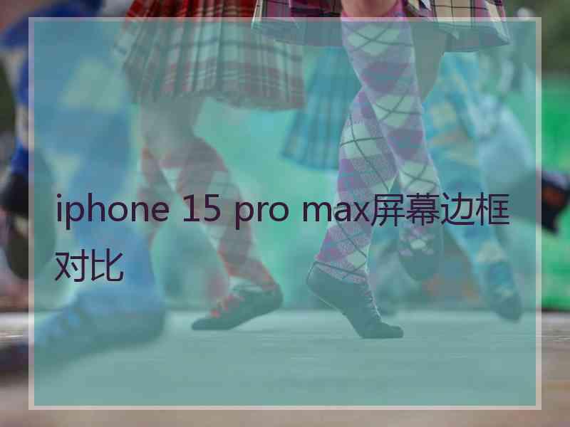 iphone 15 pro max屏幕边框对比