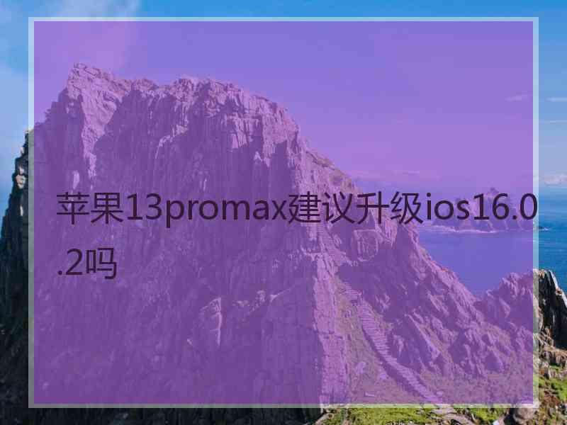 苹果13promax建议升级ios16.0.2吗