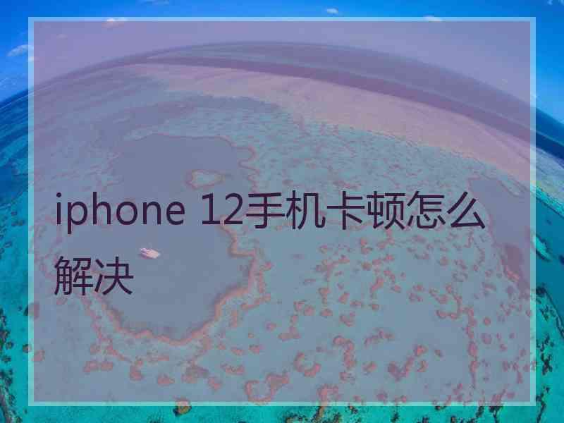 iphone 12手机卡顿怎么解决