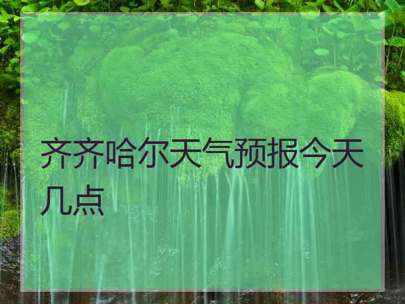 齐齐哈尔天气预报今天几点