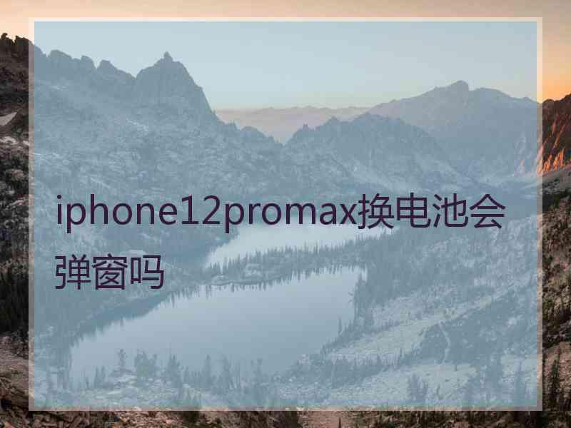 iphone12promax换电池会弹窗吗