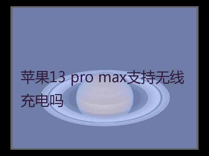 苹果13 pro max支持无线充电吗