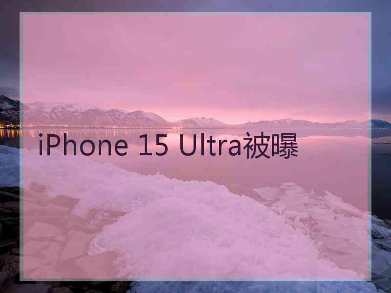 iPhone 15 Ultra被曝