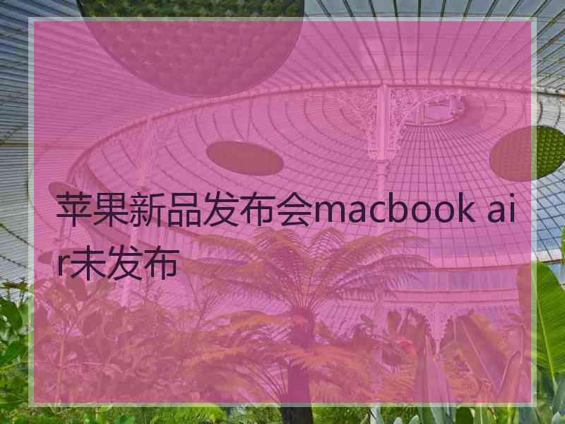 苹果新品发布会macbook air未发布