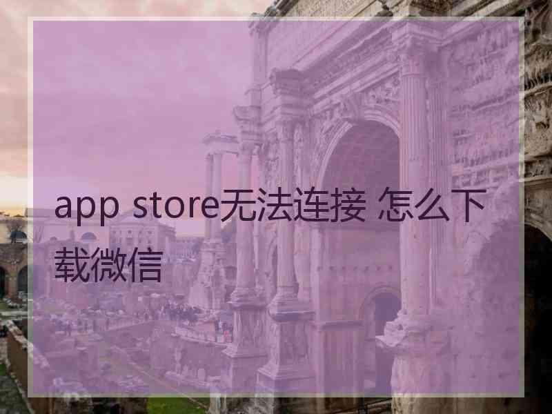 app store无法连接 怎么下载微信