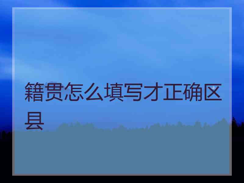 籍贯怎么填写才正确区县