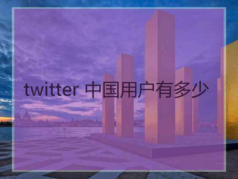 twitter 中国用户有多少