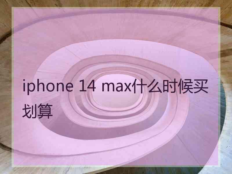 iphone 14 max什么时候买划算