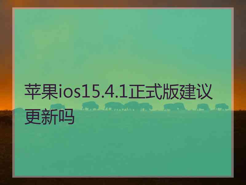 苹果ios15.4.1正式版建议更新吗