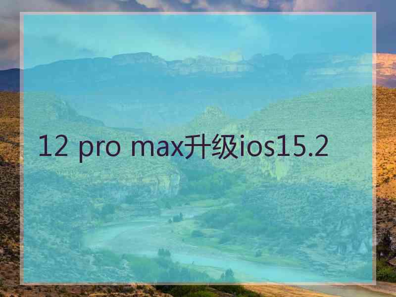 12 pro max升级ios15.2