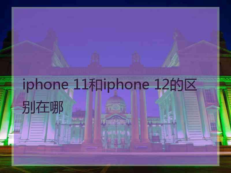 iphone 11和iphone 12的区别在哪