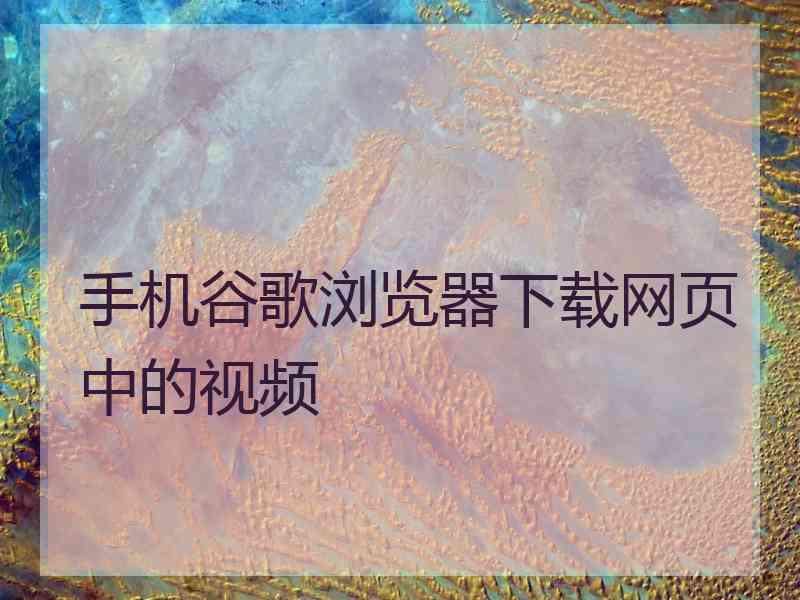 手机谷歌浏览器下载网页中的视频