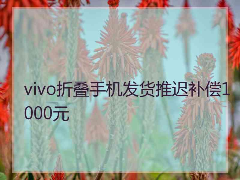 vivo折叠手机发货推迟补偿1000元