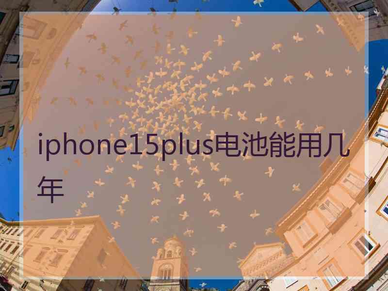 iphone15plus电池能用几年