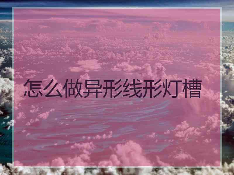 怎么做异形线形灯槽