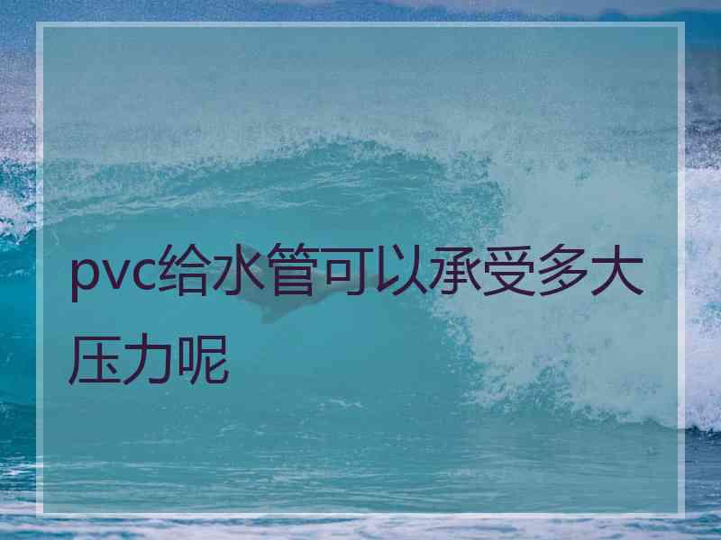 pvc给水管可以承受多大压力呢