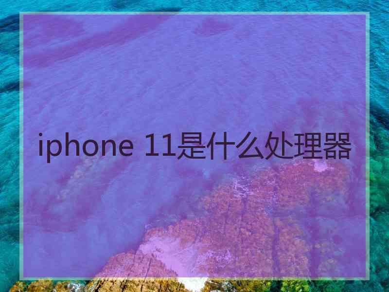 iphone 11是什么处理器