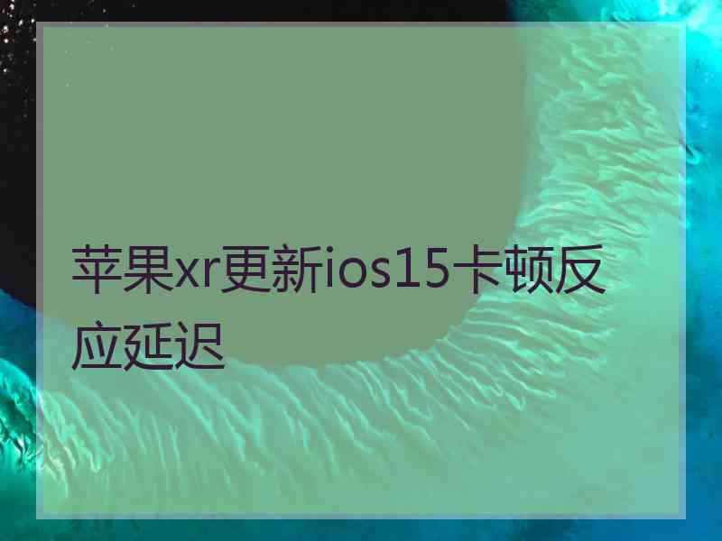 苹果xr更新ios15卡顿反应延迟