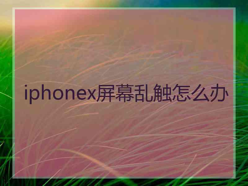 iphonex屏幕乱触怎么办