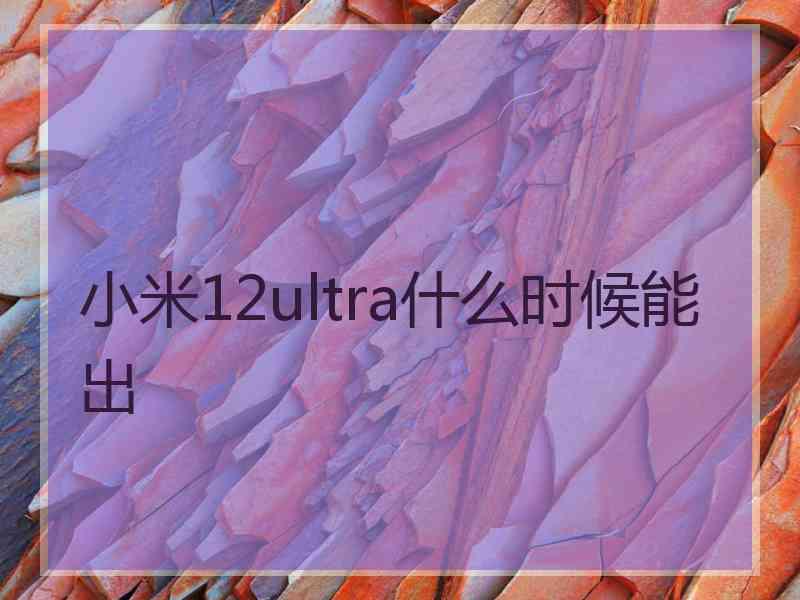 小米12ultra什么时候能出