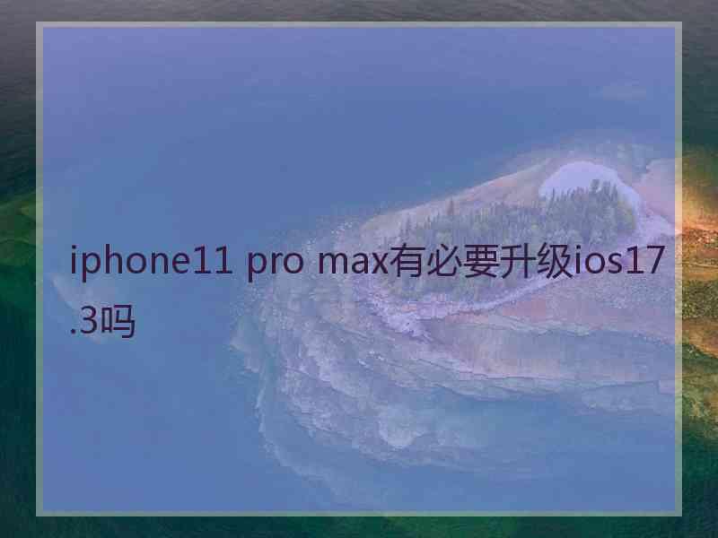 iphone11 pro max有必要升级ios17.3吗