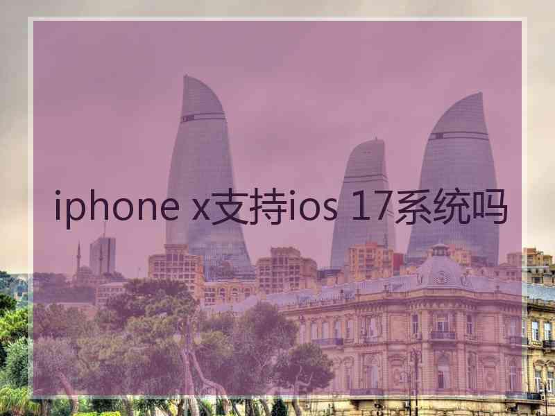 iphone x支持ios 17系统吗