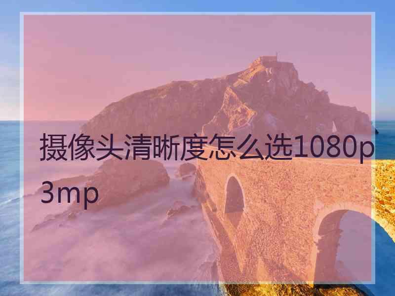 摄像头清晰度怎么选1080p3mp