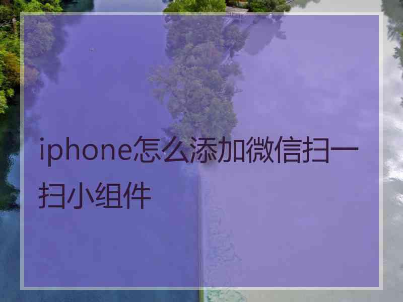 iphone怎么添加微信扫一扫小组件