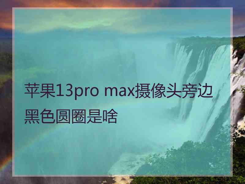 苹果13pro max摄像头旁边黑色圆圈是啥