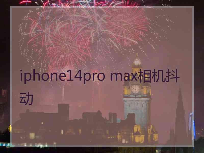 iphone14pro max相机抖动