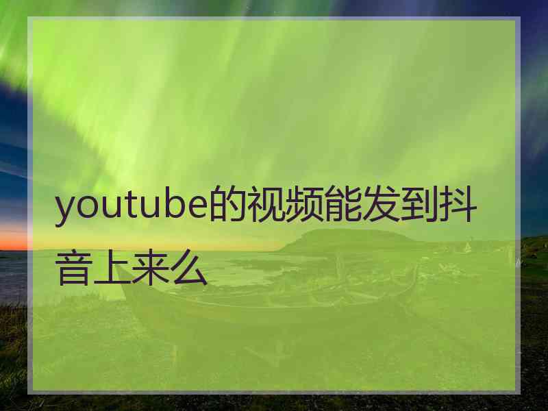 youtube的视频能发到抖音上来么