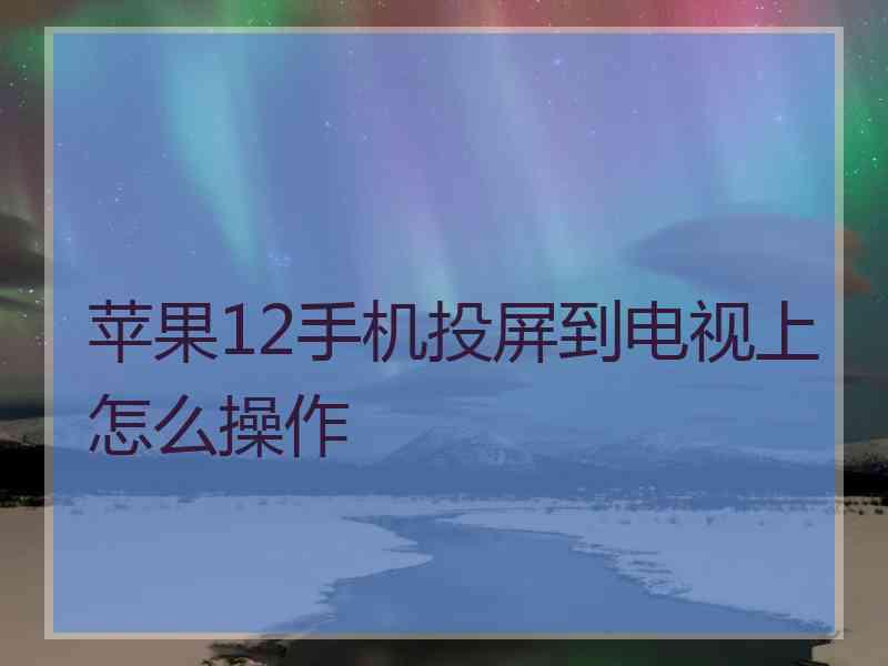 苹果12手机投屏到电视上怎么操作