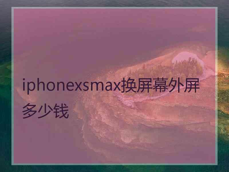 iphonexsmax换屏幕外屏多少钱