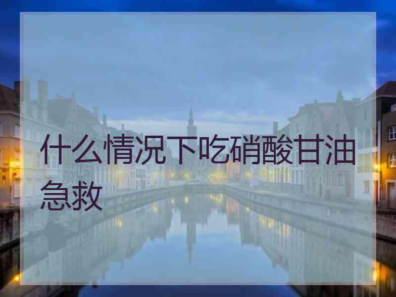 什么情况下吃硝酸甘油急救