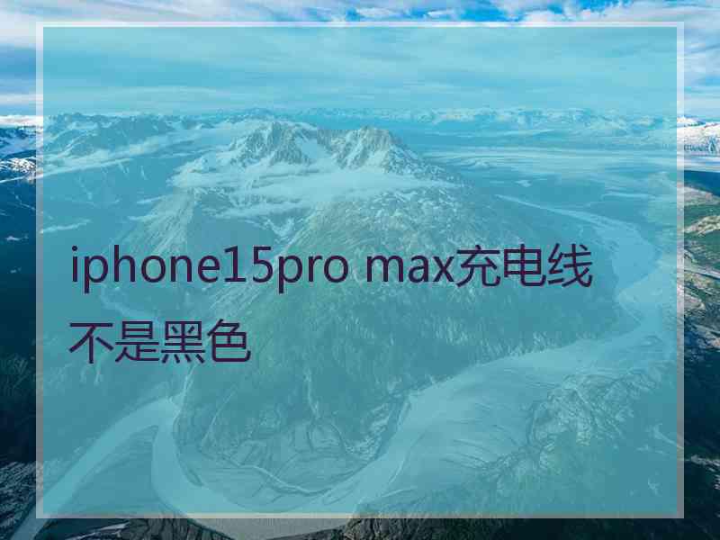 iphone15pro max充电线不是黑色