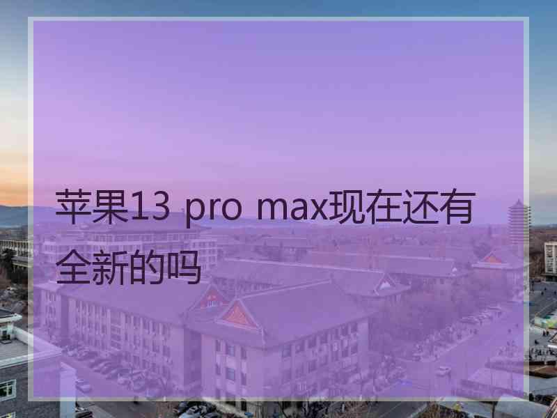 苹果13 pro max现在还有全新的吗