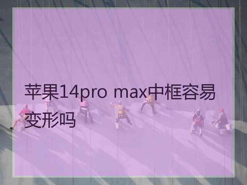 苹果14pro max中框容易变形吗