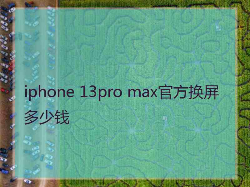 iphone 13pro max官方换屏多少钱